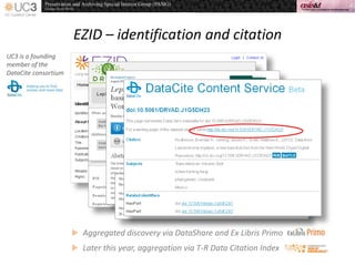 EZID – identification and citation
UC3 is a founding
member of the
DataCite consortium
 Aggregated discovery via DataShare and Ex Libris Primo
 Later this year, aggregation via T-R Data Citation Index
 