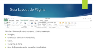 Guia Layout de Página
Permite a formatação do documento, como por exemplo:
 Margens,
 Orientação (vertical ou horizontal),
 Cores,
 Tamanho da folha,
 Área de Impressão, entre outras funcionalidades.
 