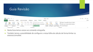 Guia Revisão
 Nesta Guia temos acesso ao comando ortografia;
 Também temos a possibilidade de configurar a nossa folha de cálculo de forma limitar os
acessos/consultas.
 