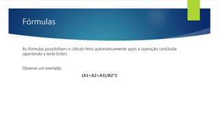Fórmulas
As fórmulas possibilitam o cálculo feito automaticamente após a operação concluída
(apertando a tecla Enter).
Observe um exemplo:
(A1+A2+A3)/B2*2
 