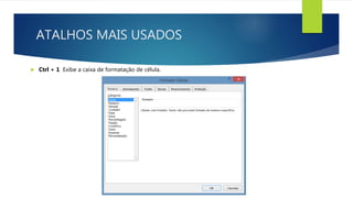 ATALHOS MAIS USADOS
 Ctrl + 1 Exibe a caixa de formatação de célula.
 