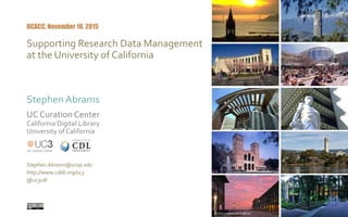 Stephen Abrams
UCACC, November 16, 2015
UC Curation Center
California Digital Library
University of California
Stephen.Abrams@ucop.edu
http://www.cdlib.org/uc3
@uc3cdl
http://www.slideshare.net/UC3/uc3-ucacc20151116
Supporting Research Data Management
at the University of California
© 2015 University of California
 