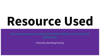 Resource Used
http://exchange.smarttech.com/details.html?id=d5169b11-a74b-4c92-b3a8-
e825e0cae86c
Chemistry Bonding Activity
 