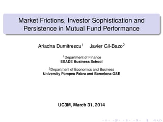 Market Frictions, Investor Sophistication and
Persistence in Mutual Fund Performance
Ariadna Dumitrescu1 Javier Gil-Bazo2
1Department of Finance
ESADE Business School
2Department of Economics and Business
University Pompeu Fabra and Barcelona GSE
UC3M, March 31, 2014
 