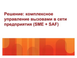 Решение: комплексное
управление вызовами в сети
предприятия (SME + SAF)
 
