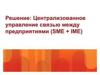 Решение: Централизованное
управление связью между
предприятиями (SME + IME)
 