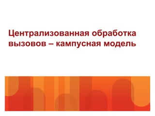 Централизованная обработка
вызовов – кампусная модель
 