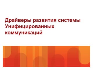 Драйверы развития системы
Унифицированных
коммуникаций
 