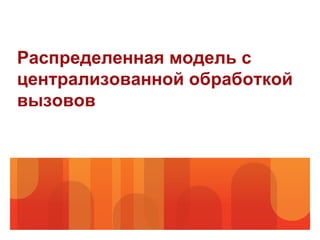 Распределенная модель с
централизованной обработкой
вызовов
 