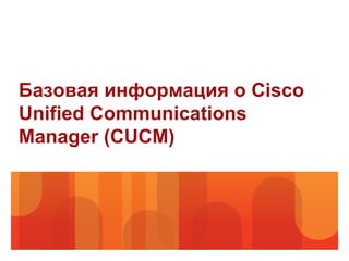 Базовая информация о Cisco
Unified Communications
Manager (CUCM)
 