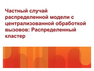 Частный случай
распределенной модели с
централизованной обработкой
вызовов: Распределенный
кластер
 