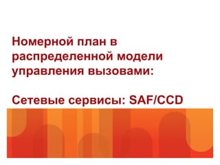 Номерной план в
распределенной модели
управления вызовами:

Сетевые сервисы: SAF/CCD
 