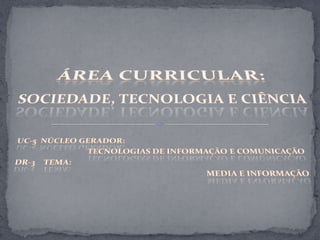 Área Curricular: Sociedade, Tecnologia e Ciência UC-5  Núcleo Gerador:   TecnOlogias de Informação e Comunicação  DR-3    Tema:   Media e Informação 