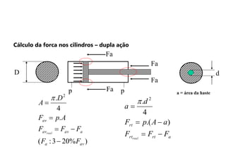 Fa
Fa
Fa
Fa
p p
D d
a = área da haste
)
%
20
3
:
(
.
4
. 2
av
a
a
av
av
av
F
F
F
F
F
A
p
F
D
A
real






a
rt
rt
rt
F
F
F
a
A
p
F
d
a
real





)
.(
4
. 2

Cálculo da forca nos cilindros – dupla ação
 