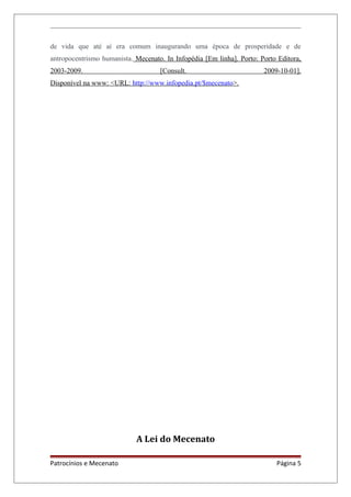 de vida que até aí era comum inaugurando uma época de prosperidade e de
antropocentrismo humanista. Mecenato. In Infopédia [Em linha]. Porto: Porto Editora,
2003-2009. [Consult. 2009-10-01].
Disponível na www: <URL: http://www.infopedia.pt/$mecenato>.
A Lei do Mecenato
Patrocínios e Mecenato Página 5
 