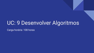 UC: 9 Desenvolver Algoritmos
Carga horária: 108 horas
 