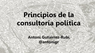 Principios de la
consultoría política
Antoni Gutiérrez-Rubí
@antonigr
 