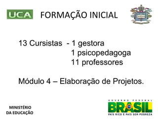 FORMAÇÃO INICIAL 13 Cursistas  - 1 gestora  1 psicopedagoga 11 professores  Módulo 4 – Elaboração de Projetos.  MINISTÉRIO DA EDUCAÇÃO 