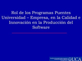 Rol de los Programas Puentes
Universidad – Empresa, en la Calidad e
   Innovación en la Producción del
               Software
 