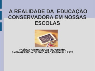 A REALIDADE DA  EDUCAÇÃO CONSERVADORA EM NOSSAS ESCOLAS FABÍOLA FÁTIMA DE CASTRO GUERRA SMED- GERÊNCIA DE EDUCAÇÃO REGIONAL LESTE 