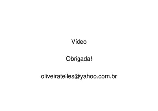 Vídeo

        Obrigada!

oliveiratelles@yahoo.com.br
 