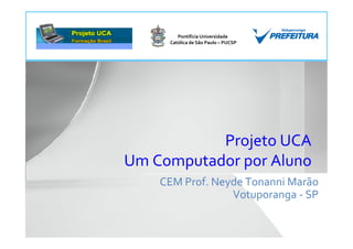 Pontifícia Universidade
     Católica de São Paulo – PUCSP




           Projeto UCA
Um Computador por Aluno
    CEM Prof. Neyde Tonanni Marão
                 Votuporanga - SP
 