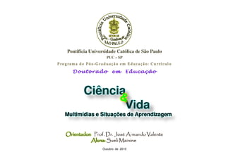 Pontifícia Universidade Católica de São Paulo
                  PUC – SP




       Ciência
              Vida
Multimídias e Situações de Aprendizagem




                Outubro de 2010
 