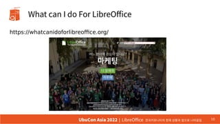 What can I do For LibreOffice
https://whatcanidoforlibreoffice.org/
10
UbuCon Asia 2022 | LibreOffice 한국커뮤니티의 현재 상황과 앞으로 나...
