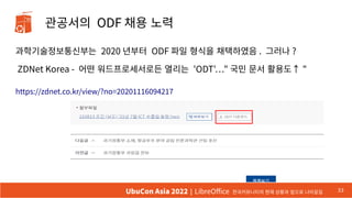 관공서의 ODF 채용 노력
과학기술정보통신부는 2020 년부터 ODF 파일 형식을 채택하였음 . 그러나 ?
ZDNet Korea - 어떤 워드프로세서로든 열리는 'ODT'…" 국민 문서 활용도↑ "
https://zdn...