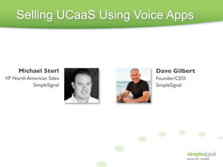 Selling UCaaS Using Voice Apps



     Michael Sterl         Dave Gilbert
VP North American Sales    Founder/CEO
           SimpleSignal    SimpleSignal
 