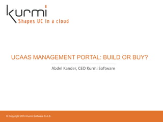 © Copyright 2014 Kurmi Software S.A.S.
UCAAS MANAGEMENT PORTAL: BUILD OR BUY?
Abdel Kander, CEO Kurmi Software
 