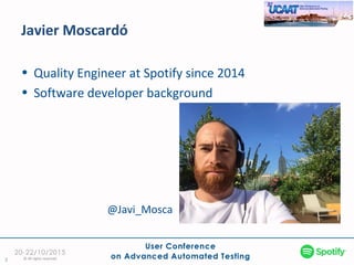 Javier Moscardó
2
• Quality Engineer at Spotify since 2014
• Software developer background
© All rights reserved
@Javi_Mosca
 