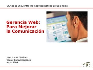 UCAB: II Encuentro de Representantes Estudiantiles Juan Carlos Jiménez Cograf Comunicaciones Mayo 2009 Gerencia Web: Para Mejorar la Comunicaci ón 