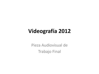 Videografía 2012

 Pieza Audiovisual de
     Trabajo Final
 
