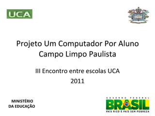 Projeto Um Computador Por Aluno Campo Limpo Paulista III Encontro entre escolas UCA 2011 MINISTÉRIO DA EDUCAÇÃO 