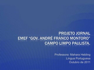 PROJETO JORNAL
EMEF “GOV. ANDRÉ FRANCO MONTORO”
             CAMPO LIMPO PAULISTA.

                 Professora: Mahara Hebling
                         Língua Portuguesa
                            Outubro de 2011
 