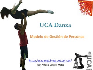 UCA Danza
Modelo de Gestión de Personas
Juan Antonio Valiente Mateo
http://ucadanza.blogspot.com.es/
 