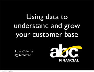 Using data to
                           understand and grow
                            your customer base

                           Luke Coleman
                           @ltcoleman



Thursday, January 31, 13
 