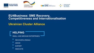 EU4Business: SME Recovery,
Competitiveness and Internationalisation
Ukrainian Cluster Alliance
HELPING
SMALL AND MEDIUM ENTERPRISES
RECOVER & RESILE
GROW
EXPORT
INNOVATE
 