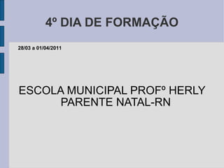 4º DIA DE FORMAÇÃO ESCOLA MUNICIPAL PROFº HERLY PARENTE NATAL-RN 28/03 a 01/04/2011 