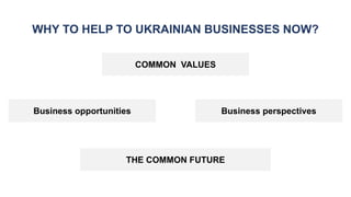 WHY TO HELP TO UKRAINIAN BUSINESSES NOW?
COMMON VALUES
THE COMMON FUTURE
Business opportunities Business perspectives
 
