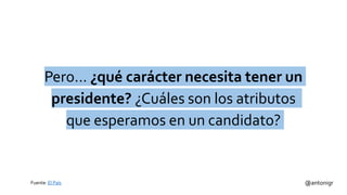 @antonigr
Pero… ¿qué carácter necesita tener un
presidente? ¿Cuáles son los atributos
que esperamos en un candidato?
Fuente: El País
 