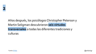 Años después, los psicólogos Christopher Peterson y
Martin Seligman descubrieron seis virtudes
transversales a todas las diferentes tradiciones y
culturas
@antonigr
2
Fuente: El País
 