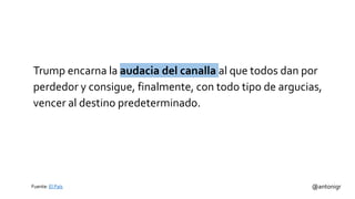 Trump encarna la audacia del canalla al que todos dan por
perdedor y consigue, finalmente, con todo tipo de argucias,
vencer al destino predeterminado.
@antonigrFuente: El País
 