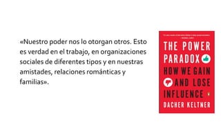 «Nuestro poder nos lo otorgan otros. Esto
es verdad en el trabajo, en organizaciones
sociales de diferentes tipos y en nuestras
amistades, relaciones románticas y
familias».
 