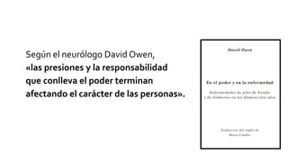 Según el neurólogo David Owen,
«las presiones y la responsabilidad
que conlleva el poder terminan
afectando el carácter de las personas».
 