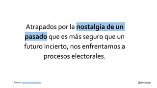Fuente:Votar personalidades @antonigr
Atrapados por la nostalgia de un
pasado que es más seguro que un
futuro incierto, nos enfrentamos a
procesos electorales.
 