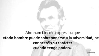 Abraham Lincoln expresaba que
«todo hombre puede sobreponerse a la adversidad, per
conoceréis su carácter
cuando tenga poder».
@antonigr
 