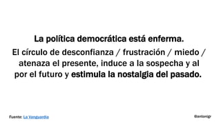 La política democrática está enferma.
El círculo de desconfianza / frustración / miedo /
atenaza el presente, induce a la sospecha y al
por el futuro y estimula la nostalgia del pasado.
@antonigrFuente: La Vanguardia
 