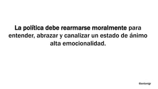 La política debe rearmarse moralmente para
entender, abrazar y canalizar un estado de ánimo
alta emocionalidad.
@antonigr
 